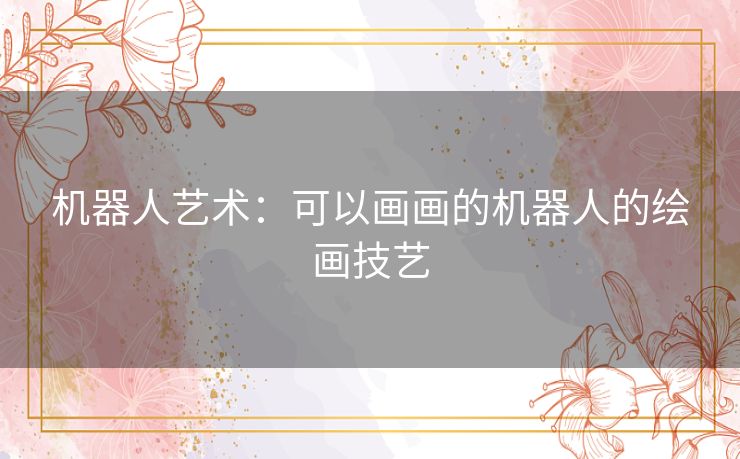 机器人艺术:可以画画的机器人的绘画技艺 机器人艺术:可以画画的机器人的绘画技艺