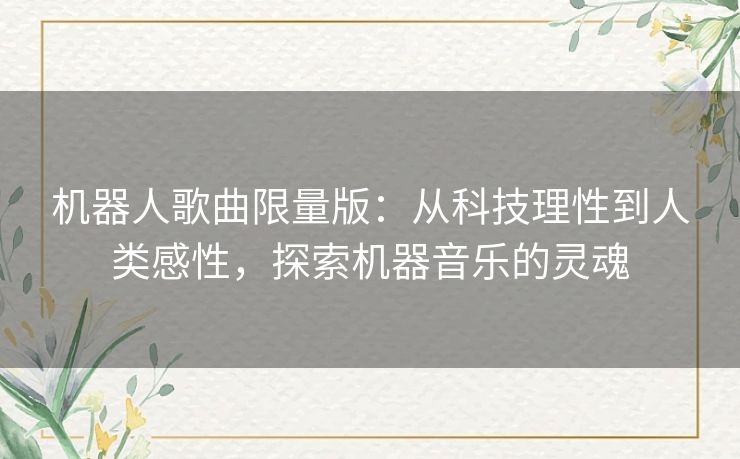 机器人歌曲限量版:从科技理性到人类感性,探索机器音乐的灵魂 机器人歌曲限量版:从科技理性到人类感性,探索机器音乐的灵魂