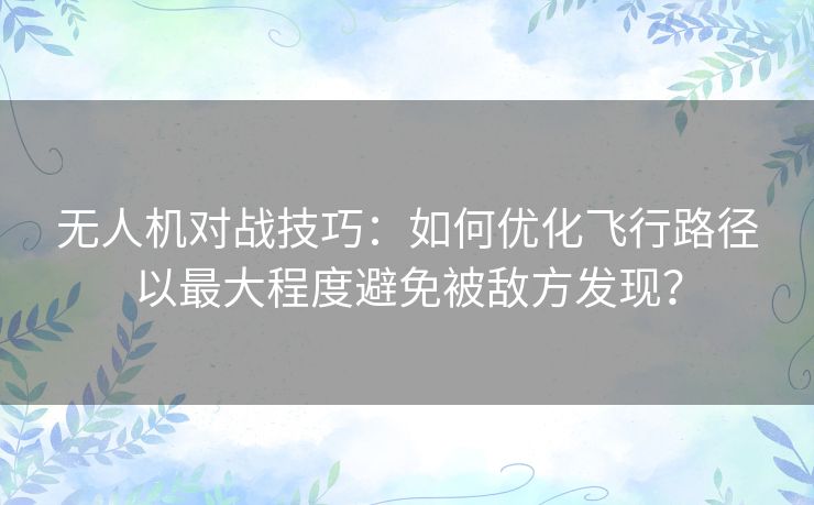 无人机对战技巧:如何优化飞行路径以最大程度避免被敌方发现? 无人机对战技巧:如何优化飞行路径以最大程度避免被敌方发现?
