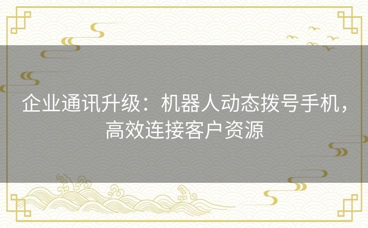 企业通讯升级:机器人动态拨号手机,高效连接客户资源 企业通讯升级:机器人动态拨号手机,高效连接客户资源