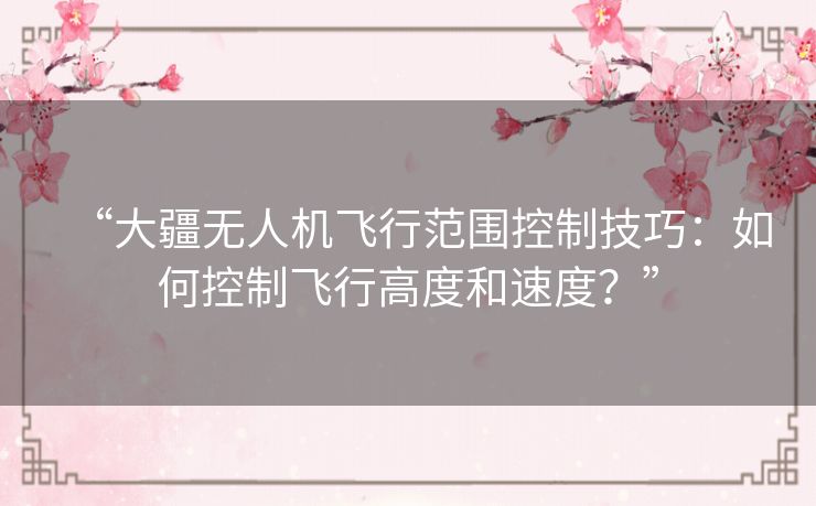 “大疆无人机飞行范围控制技巧:如何控制飞行高度和速度?” “大疆无人机飞行范围控制技巧:如何控制飞行高度和速度?”
