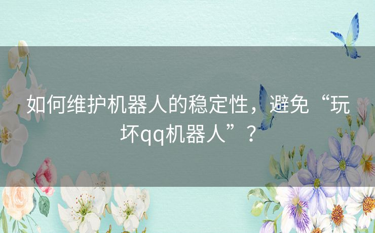 如何维护机器人的稳定性,避免“玩坏qq机器人”? 如何维护机器人的稳定性,避免“玩坏qq机器人”?