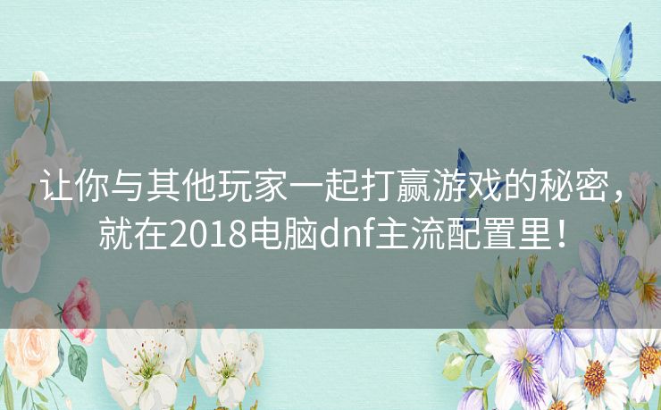 让你与其他玩家一起打赢游戏的秘密,就在2018电脑dnf主流配置里! 让你与其他玩家一起打赢游戏的秘密,就在2018电脑dnf主流配置里!