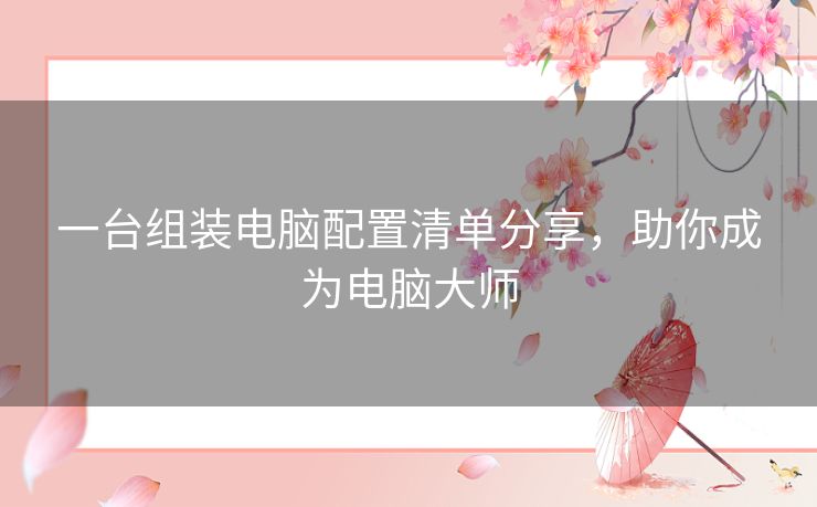 一台组装电脑配置清单分享,助你成为电脑大师 一台组装电脑配置清单分享,助你成为电脑大师