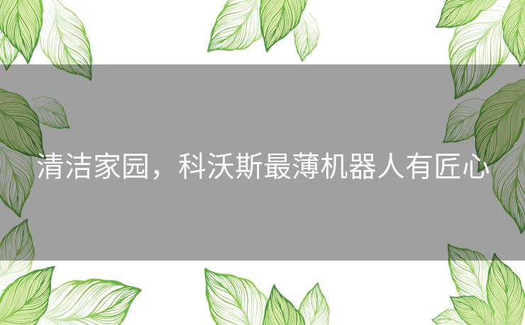 清洁家园,科沃斯最薄机器人有匠心 清洁家园,科沃斯最薄机器人有匠心