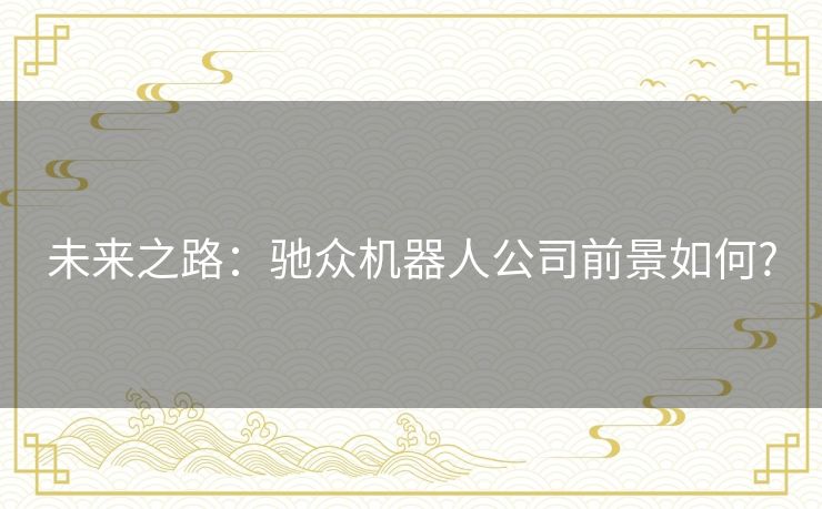 未来之路:驰众机器人公司前景如何? 未来之路:驰众机器人公司前景如何?