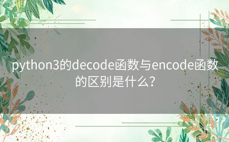 python3的decode函数与encode函数的区别是什么? python3的decode函数与encode函数的区别是什么?