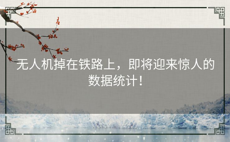 无人机掉在铁路上,即将迎来惊人的数据统计! 无人机掉在铁路上,即将迎来惊人的数据统计!