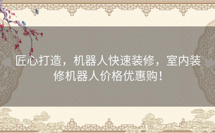 匠心打造,机器人快速装修,室内装修机器人价格优惠购! 匠心打造,机器人快速装修,室内装修机器人价格优惠购!