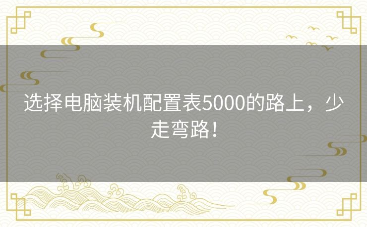选择电脑装机配置表5000的路上,少走弯路! 选择电脑装机配置表5000的路上,少走弯路!