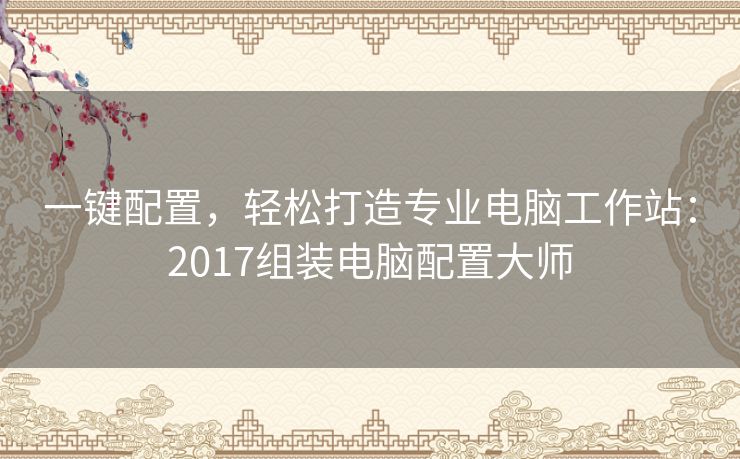 一键配置,轻松打造专业电脑工作站:2017组装电脑配置大师 一键配置,轻松打造专业电脑工作站:2017组装电脑配置大师
