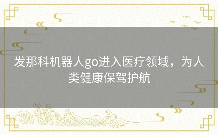 发那科机器人go进入医疗领域,为人类健康保驾护航 发那科机器人go进入医疗领域,为人类健康保驾护航