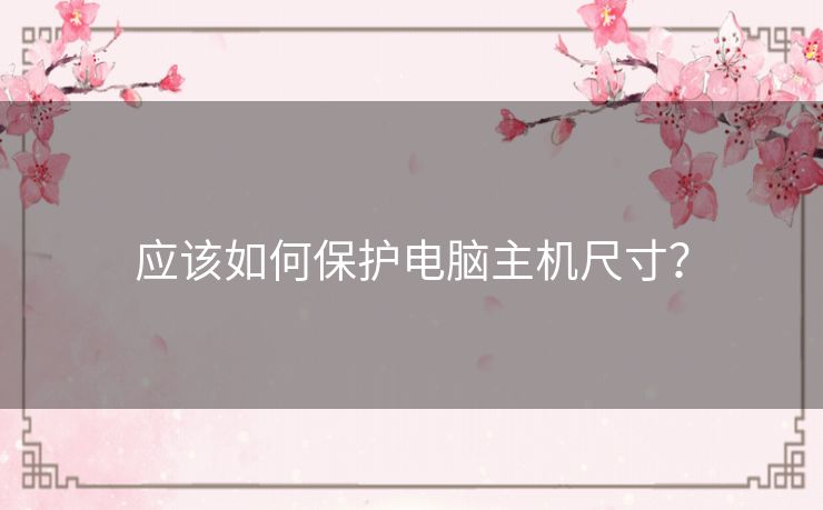 应该如何保护电脑主机尺寸? 应该如何保护电脑主机尺寸?