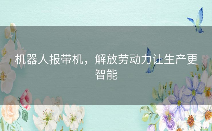 机器人报带机,解放劳动力让生产更智能 机器人报带机,解放劳动力让生产更智能