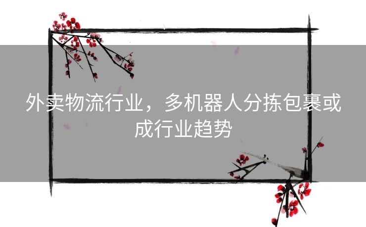 外卖物流行业,多机器人分拣包裹或成行业趋势 外卖物流行业,多机器人分拣包裹或成行业趋势