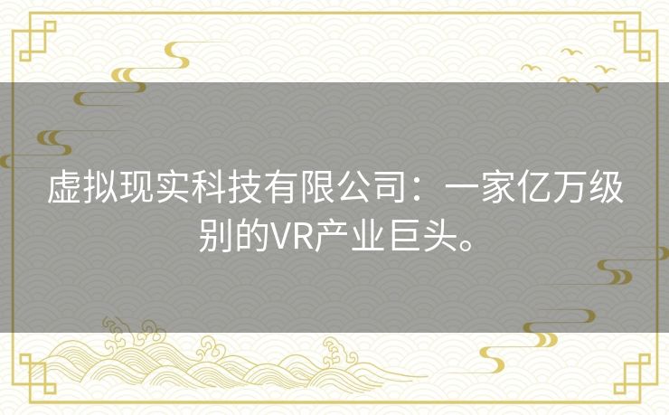虚拟现实科技有限公司:一家亿万级别的VR产业巨头。 虚拟现实科技有限公司:一家亿万级别的VR产业巨头。