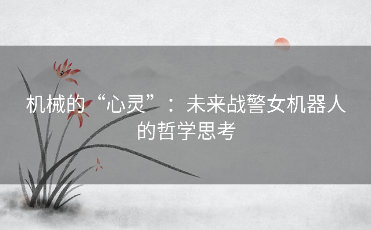 机械的“心灵”:未来战警女机器人的哲学思考 机械的“心灵”:未来战警女机器人的哲学思考