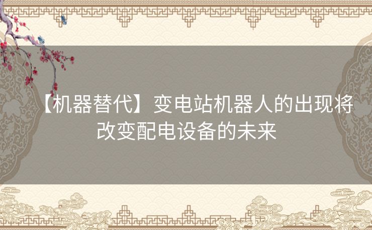 【机器替代】变电站机器人的出现将改变配电设备的未来 【机器替代】变电站机器人的出现将改变配电设备的未来