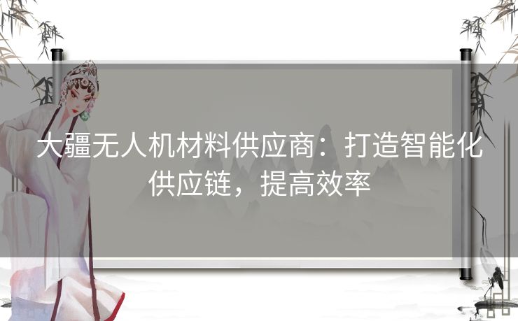 大疆无人机材料供应商:打造智能化供应链,提高效率 大疆无人机材料供应商:打造智能化供应链,提高效率