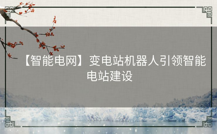 【智能电网】变电站机器人引领智能电站建设 【智能电网】变电站机器人引领智能电站建设