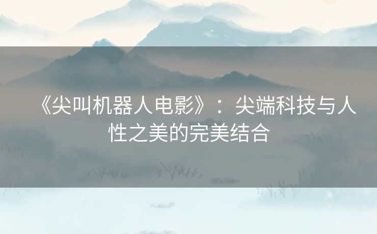 《尖叫机器人电影》:尖端科技与人性之美的完美结合 《尖叫机器人电影》:尖端科技与人性之美的完美结合