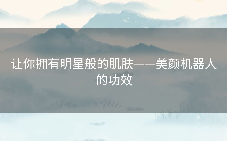 让你拥有明星般的肌肤——美颜机器人的功效 让你拥有明星般的肌肤——美颜机器人的功效
