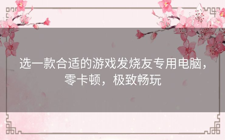 选一款合适的游戏发烧友专用电脑,零卡顿,极致畅玩 选一款合适的游戏发烧友专用电脑,零卡顿,极致畅玩