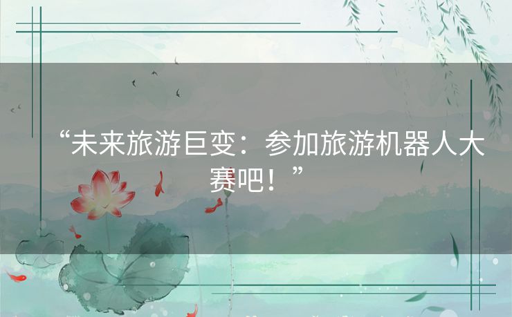 “未来旅游巨变:参加旅游机器人大赛吧!” “未来旅游巨变:参加旅游机器人大赛吧!”