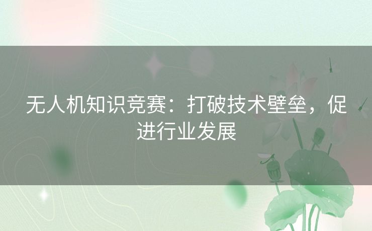 无人机知识竞赛:打破技术壁垒,促进行业发展 无人机知识竞赛:打破技术壁垒,促进行业发展