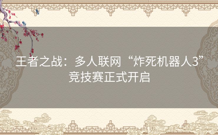 王者之战:多人联网“炸死机器人3”竞技赛正式开启 王者之战:多人联网“炸死机器人3”竞技赛正式开启
