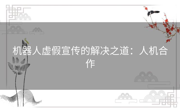 机器人虚假宣传的解决之道:人机合作 机器人虚假宣传的解决之道:人机合作