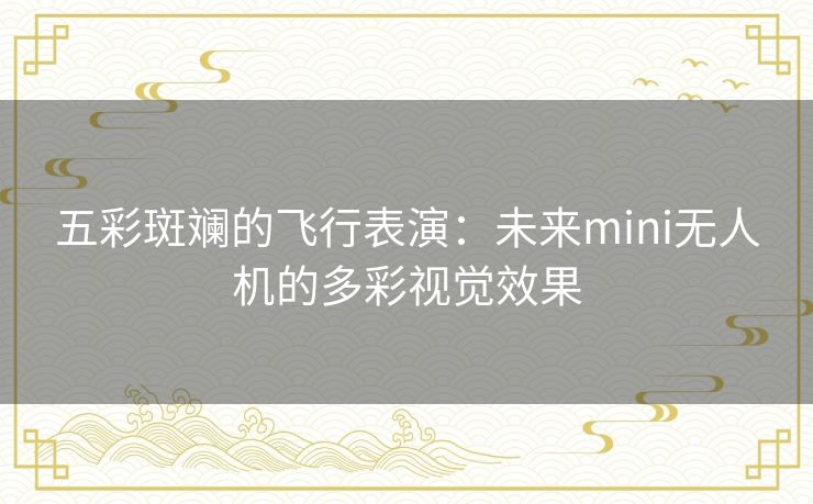 五彩斑斓的飞行表演:未来mini无人机的多彩视觉效果 五彩斑斓的飞行表演:未来mini无人机的多彩视觉效果