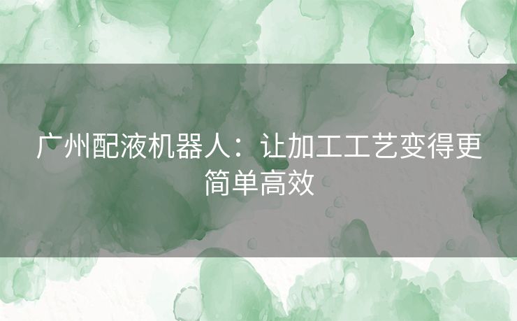 广州配液机器人:让加工工艺变得更简单高效 广州配液机器人:让加工工艺变得更简单高效