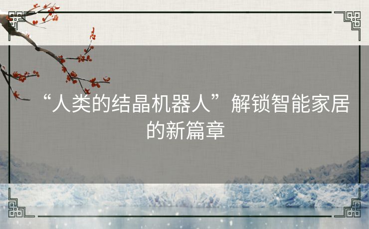 “人类的结晶机器人”解锁智能家居的新篇章 “人类的结晶机器人”解锁智能家居的新篇章