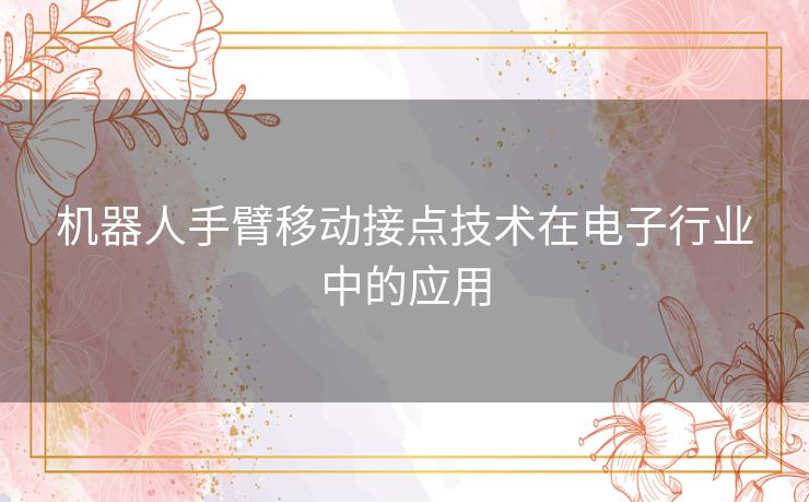 机器人手臂移动接点技术在电子行业中的应用 机器人手臂移动接点技术在电子行业中的应用
