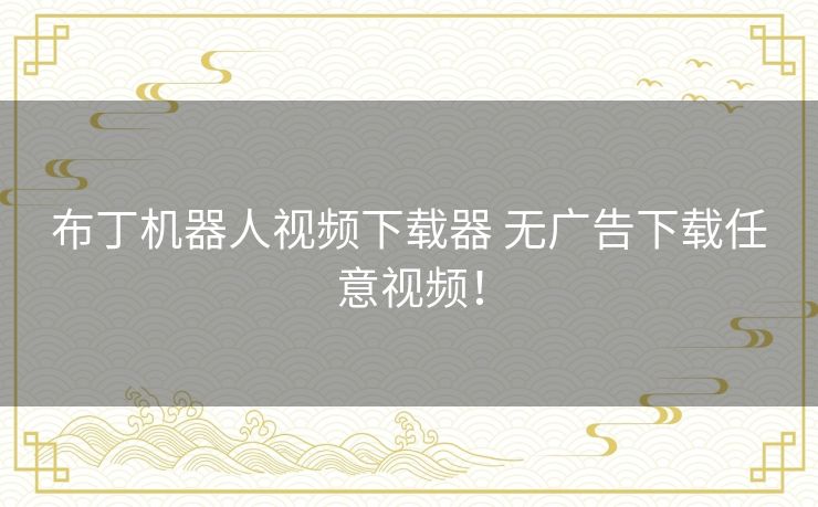 布丁机器人视频下载器 无广告下载任意视频! 布丁机器人视频下载器 无广告下载任意视频!