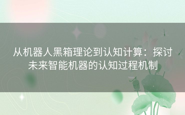 从机器人黑箱理论到认知计算:探讨未来智能机器的认知过程机制 从机器人黑箱理论到认知计算:探讨未来智能机器的认知过程机制