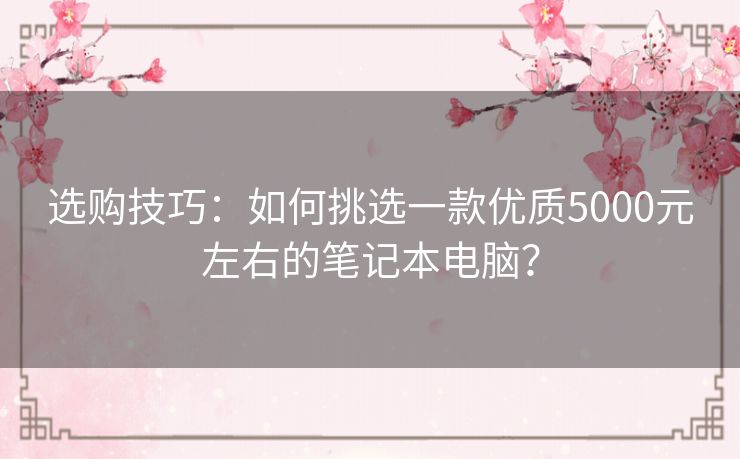 选购技巧:如何挑选一款优质5000元左右的笔记本电脑? 选购技巧:如何挑选一款优质5000元左右的笔记本电脑?