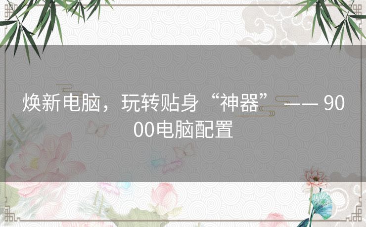 焕新电脑,玩转贴身“神器” —— 9000电脑配置 焕新电脑,玩转贴身“神器” —— 9000电脑配置