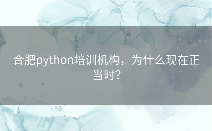 合肥python培训机构,为什么现在正当时? 合肥python培训机构,为什么现在正当时?