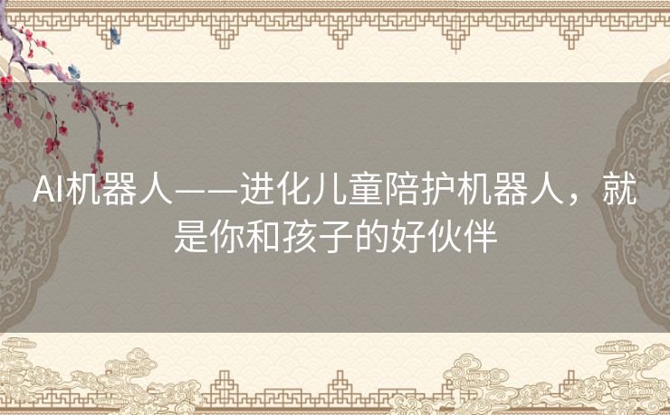 AI机器人——进化儿童陪护机器人,就是你和孩子的好伙伴 AI机器人——进化儿童陪护机器人,就是你和孩子的好伙伴