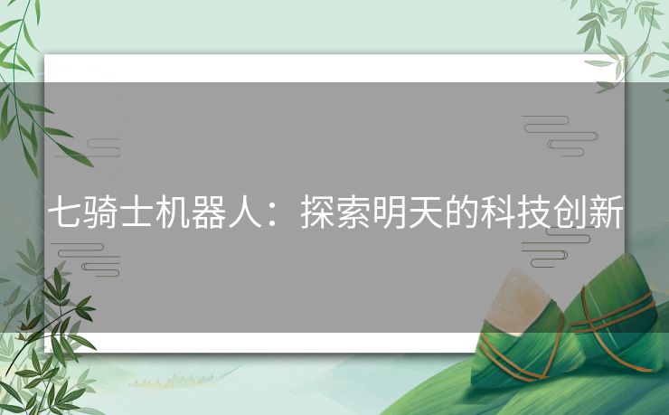 七骑士机器人:探索明天的科技创新 七骑士机器人:探索明天的科技创新