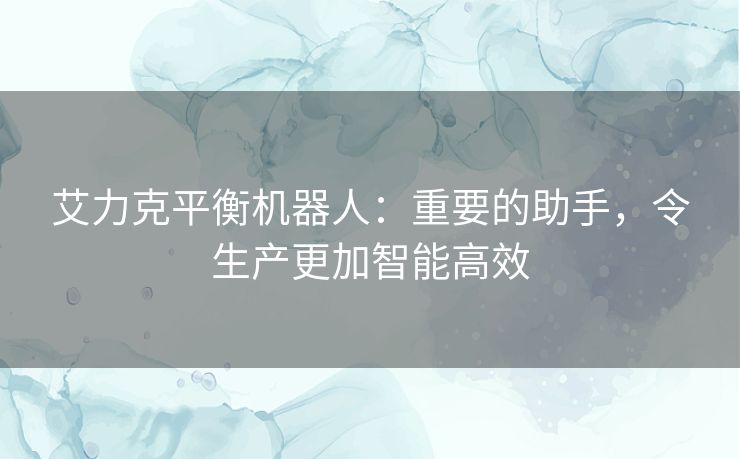 艾力克平衡机器人:重要的助手,令生产更加智能高效 艾力克平衡机器人:重要的助手,令生产更加智能高效