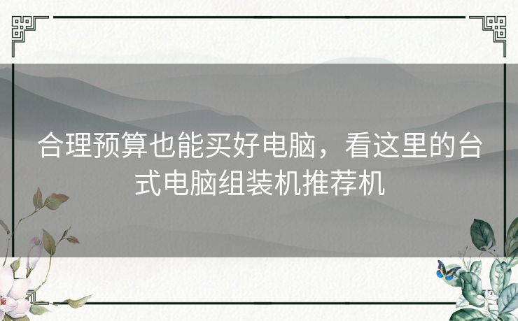 合理预算也能买好电脑,看这里的台式电脑组装机推荐机 合理预算也能买好电脑,看这里的台式电脑组装机推荐机