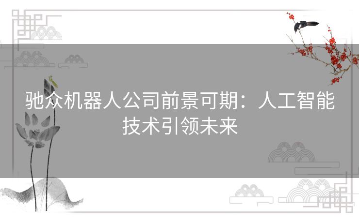 驰众机器人公司前景可期:人工智能技术引领未来 驰众机器人公司前景可期:人工智能技术引领未来
