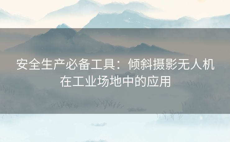 安全生产必备工具:倾斜摄影无人机在工业场地中的应用 安全生产必备工具:倾斜摄影无人机在工业场地中的应用