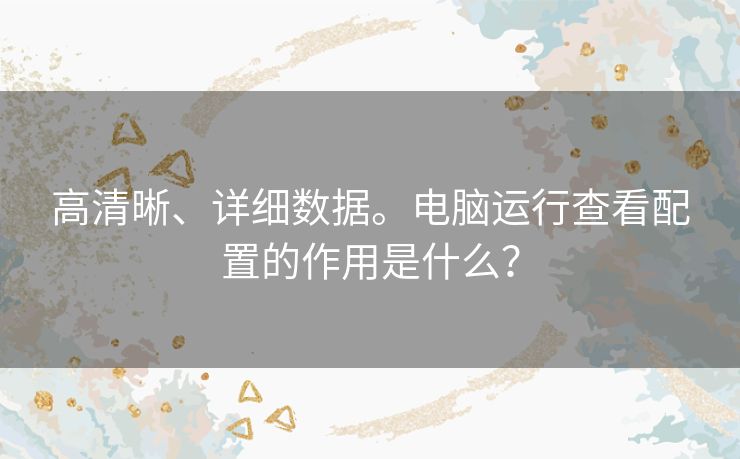 高清晰、详细数据。电脑运行查看配置的作用是什么? 高清晰、详细数据。电脑运行查看配置的作用是什么?