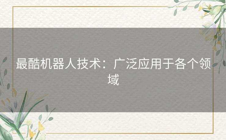 最酷机器人技术:广泛应用于各个领域 最酷机器人技术:广泛应用于各个领域
