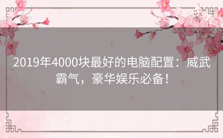 2019年4000块最好的电脑配置:威武霸气,豪华娱乐必备! 2019年4000块最好的电脑配置:威武霸气,豪华娱乐必备!