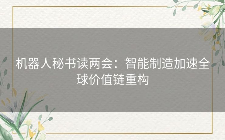 机器人秘书读两会:智能制造加速全球价值链重构 机器人秘书读两会:智能制造加速全球价值链重构